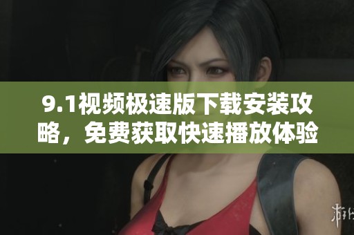 9.1视频极速版下载安装攻略，免费获取快速播放体验