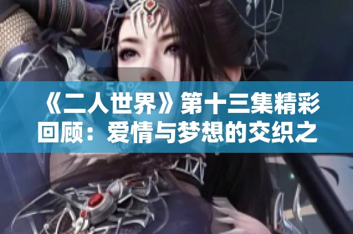 《二人世界》第十三集精彩回顾：爱情与梦想的交织之旅