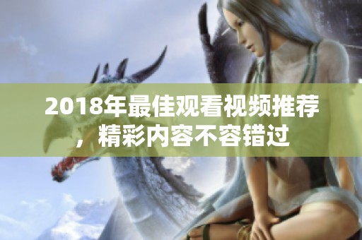 2018年最佳观看视频推荐，精彩内容不容错过
