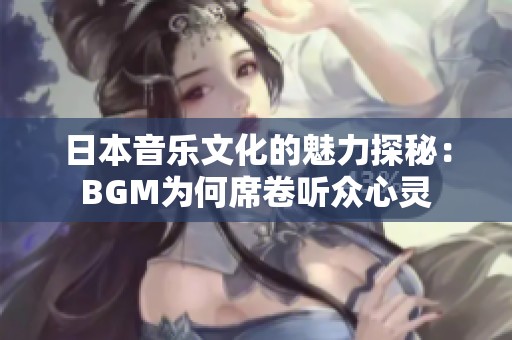 日本音乐文化的魅力探秘：BGM为何席卷听众心灵