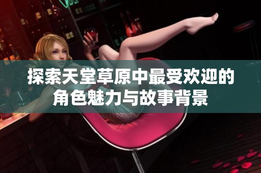 探索天堂草原中最受欢迎的角色魅力与故事背景