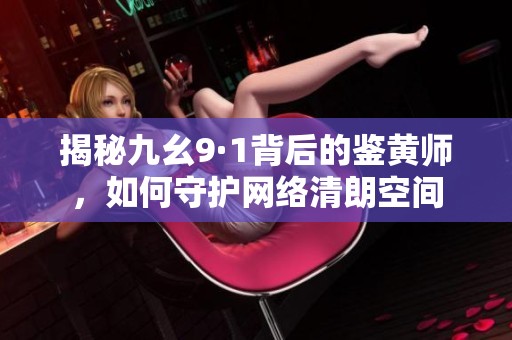 揭秘九幺9·1背后的鉴黄师，如何守护网络清朗空间