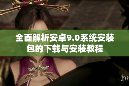 全面解析安卓9.0系统安装包的下载与安装教程