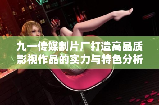 九一传媒制片厂打造高品质影视作品的实力与特色分析