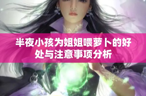 半夜小孩为姐姐喂萝卜的好处与注意事项分析