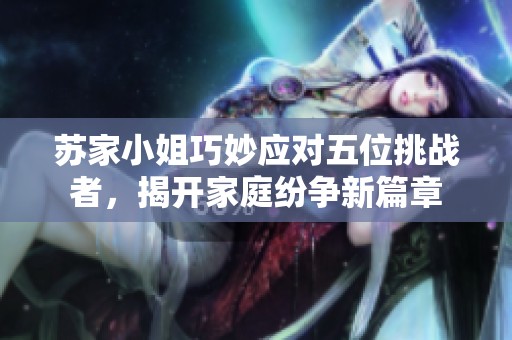 苏家小姐巧妙应对五位挑战者，揭开家庭纷争新篇章