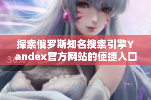 探索俄罗斯知名搜索引擎Yandex官方网站的便捷入口