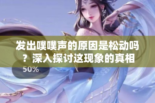 发出噗噗声的原因是松动吗？深入探讨这现象的真相