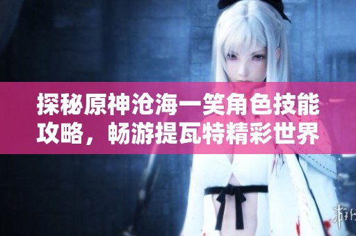 探秘原神沧海一笑角色技能攻略，畅游提瓦特精彩世界
