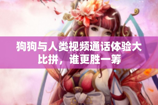 狗狗与人类视频通话体验大比拼，谁更胜一筹