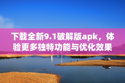 下载全新9.1破解版apk，体验更多独特功能与优化效果