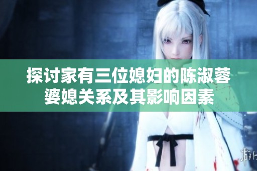 探讨家有三位媳妇的陈淑蓉婆媳关系及其影响因素