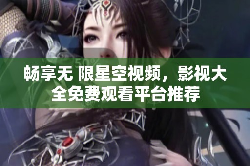 畅享无 限星空视频，影视大全免费观看平台推荐