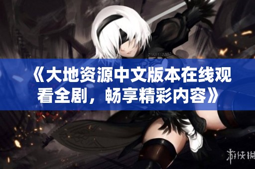 《大地资源中文版本在线观看全剧，畅享精彩内容》