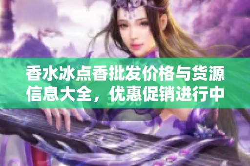 香水冰点香批发价格与货源信息大全，优惠促销进行中