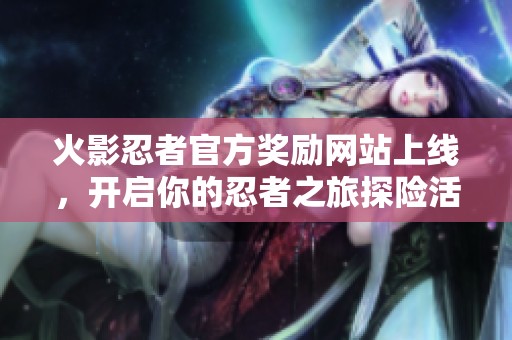 火影忍者官方奖励网站上线，开启你的忍者之旅探险活动