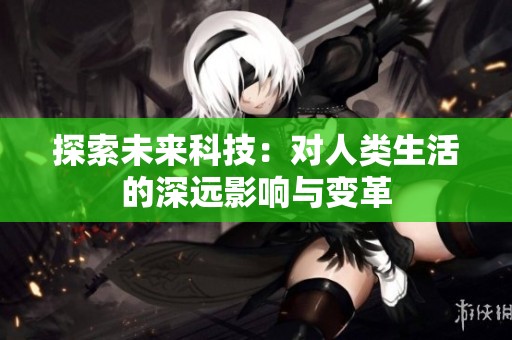 探索未来科技：对人类生活的深远影响与变革