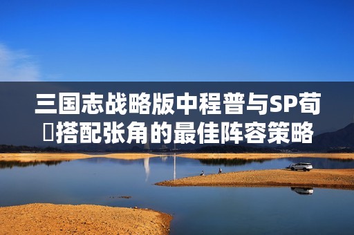 三国志战略版中程普与SP荀彧搭配张角的最佳阵容策略解析