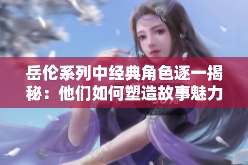 岳伦系列中经典角色逐一揭秘：他们如何塑造故事魅力