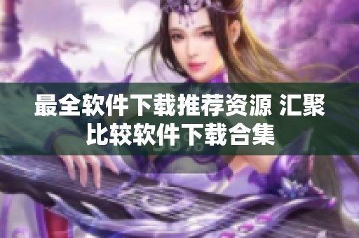 最全软件下载推荐资源 汇聚比较软件下载合集