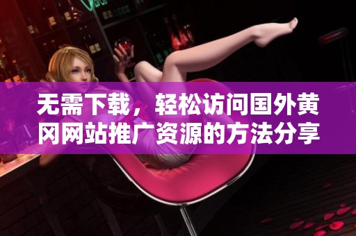 无需下载，轻松访问国外黄冈网站推广资源的方法分享