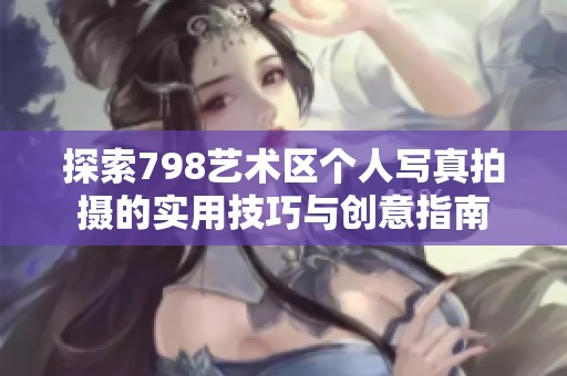 探索798艺术区个人写真拍摄的实用技巧与创意指南