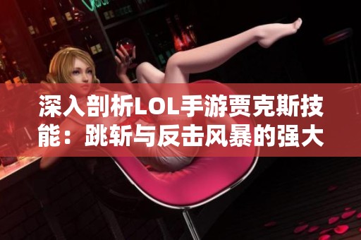 深入剖析LOL手游贾克斯技能：跳斩与反击风暴的强大威力