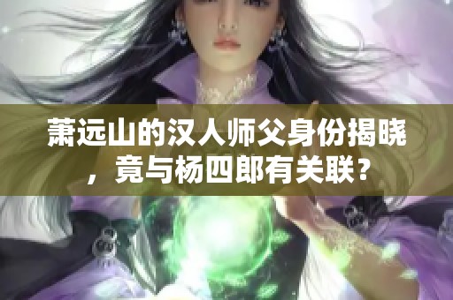 萧远山的汉人师父身份揭晓，竟与杨四郎有关联？