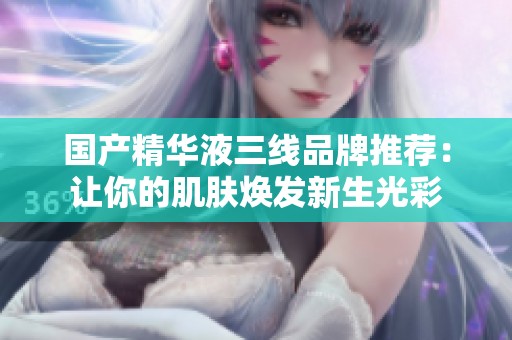 国产精华液三线品牌推荐：让你的肌肤焕发新生光彩