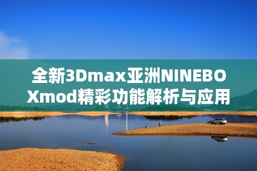全新3Dmax亚洲NINEBOXmod精彩功能解析与应用技巧分享