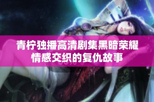 青柠独播高清剧集黑暗荣耀情感交织的复仇故事