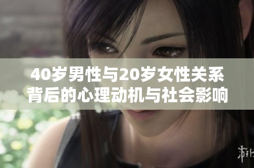 40岁男性与20岁女性关系背后的心理动机与社会影响分析