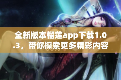 全新版本榴莲app下载1.0.3，带你探索更多精彩内容