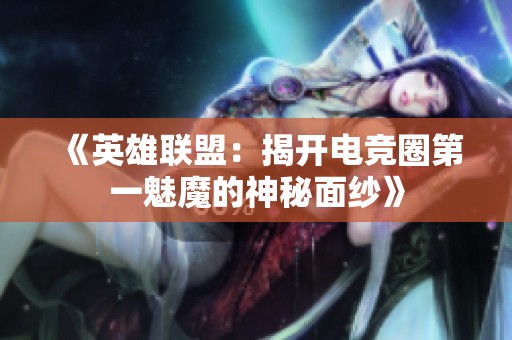 《英雄联盟：揭开电竞圈第一魅魔的神秘面纱》