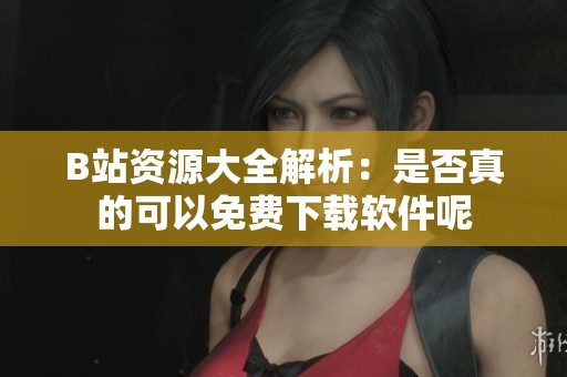 B站资源大全解析：是否真的可以免费下载软件呢