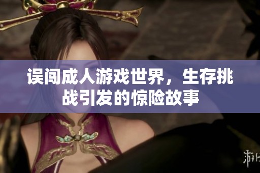 误闯成人游戏世界，生存挑战引发的惊险故事