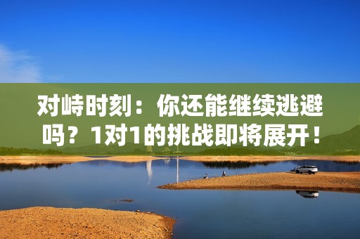 对峙时刻：你还能继续逃避吗？1对1的挑战即将展开！