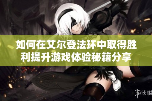 如何在艾尔登法环中取得胜利提升游戏体验秘籍分享