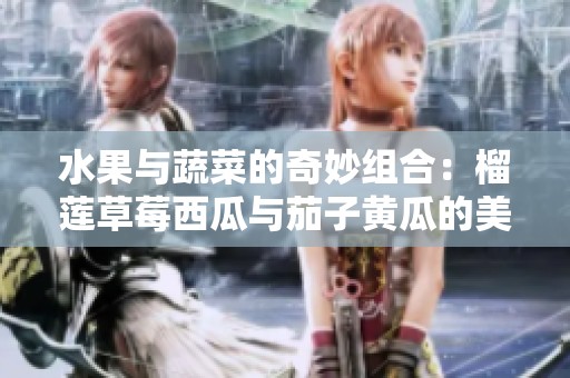 水果与蔬菜的奇妙组合：榴莲草莓西瓜与茄子黄瓜的美味探讨