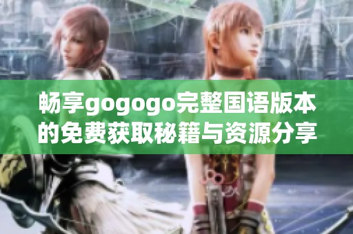畅享gogogo完整国语版本的免费获取秘籍与资源分享