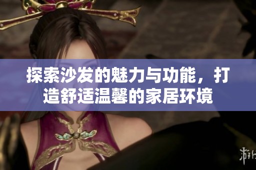 探索沙发的魅力与功能，打造舒适温馨的家居环境