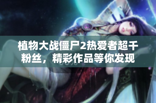 植物大战僵尸2热爱者超千粉丝，精彩作品等你发现