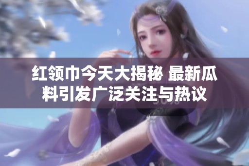 红领巾今天大揭秘 最新瓜料引发广泛关注与热议