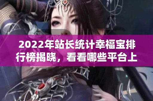 2022年站长统计幸福宝排行榜揭晓，看看哪些平台上榜了