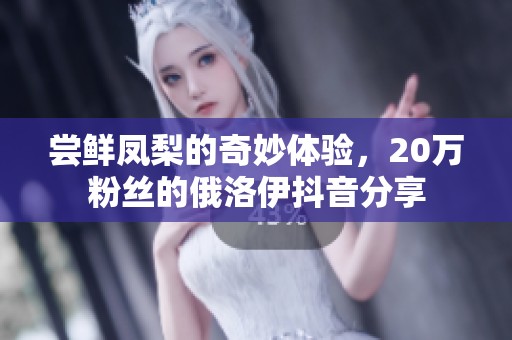 尝鲜凤梨的奇妙体验，20万粉丝的俄洛伊抖音分享