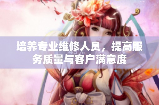 培养专业维修人员，提高服务质量与客户满意度