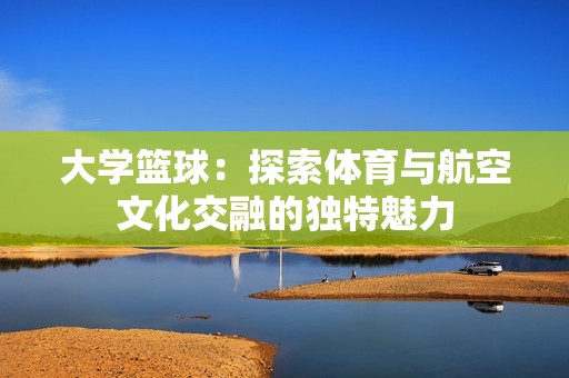 大学篮球：探索体育与航空文化交融的独特魅力