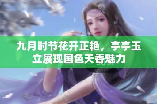 九月时节花开正艳，亭亭玉立展现国色天香魅力