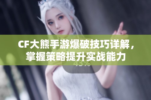 CF大熊手游爆破技巧详解，掌握策略提升实战能力