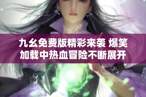 九幺免费版精彩来袭 爆笑加载中热血冒险不断展开